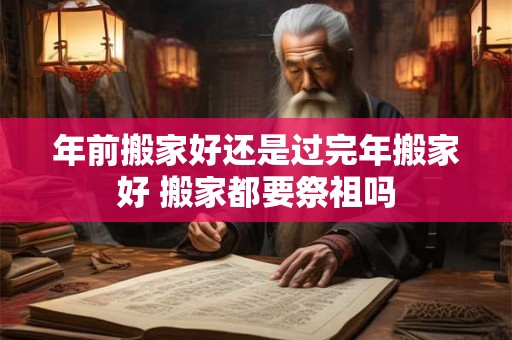 年前搬家好还是过完年搬家好 搬家都要祭祖吗