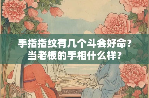 手指指纹有几个斗会好命？当老板的手相什么样？