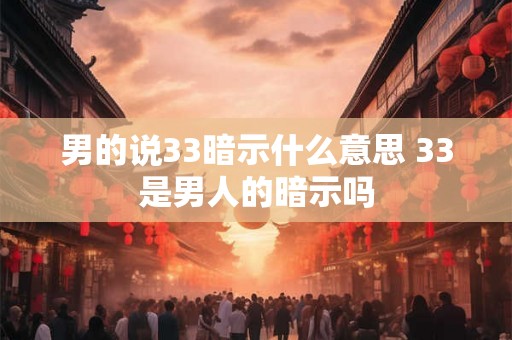 男的说33暗示什么意思 33是男人的暗示吗 男的说33暗示什么意思 33是男人的暗示吗