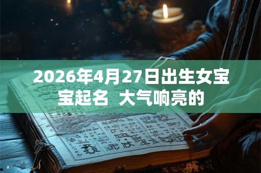2026年4月27日出生女宝宝起名 大气响亮的 2026年4月27日出生女宝宝起名 大气响亮的