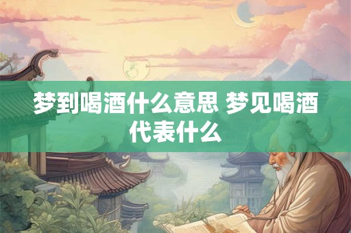 梦到喝酒什么意思 梦见喝酒代表什么 梦到喝酒什么意思 梦见喝酒代表什么