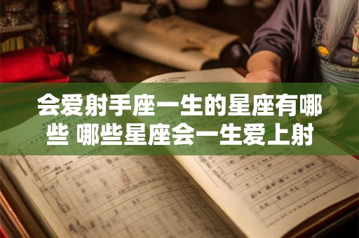 会爱射手座一生的星座有哪些 哪些星座会一生爱上射手座