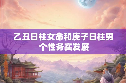 乙丑日柱女命和庚子日柱男 个性务实发展