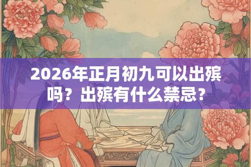 2026年正月初九可以出殡吗？出殡有什么禁忌？