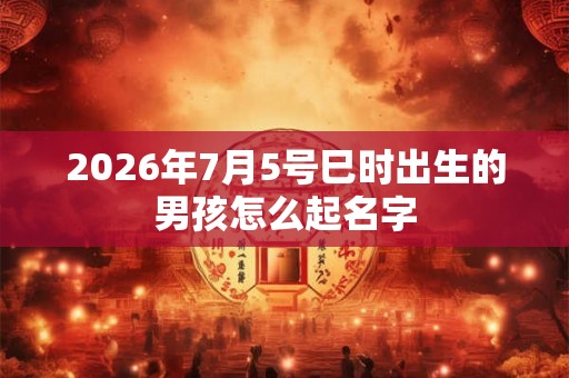 2026年7月5号巳时出生的男孩怎么起名字