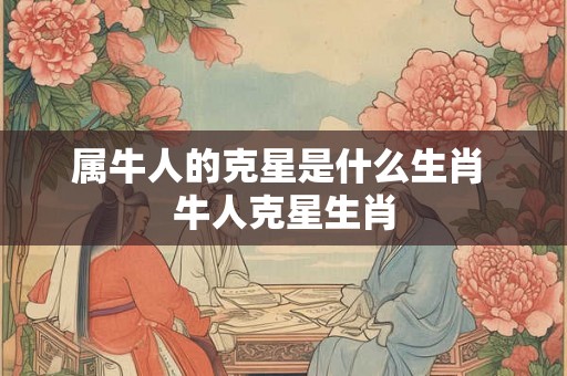 属牛人的克星是什么生肖 牛人克星生肖