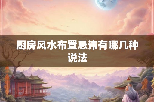 厨房风水布置忌讳有哪几种说法 厨房风水布置忌讳有哪几种说法