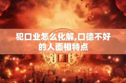 犯口业怎么化解,口德不好的人面相特点