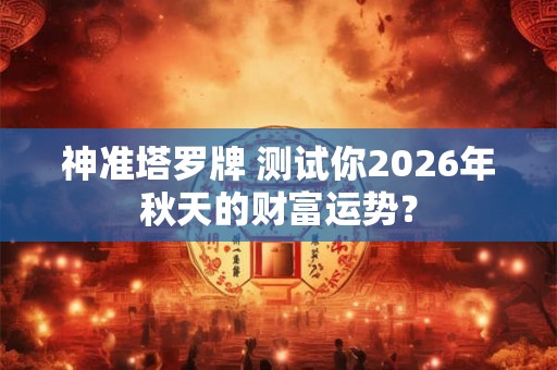 神准塔罗牌 测试你2026年秋天的财富运势？