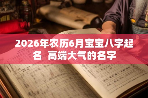 2026年农历6月宝宝八字起名  高端大气的名字