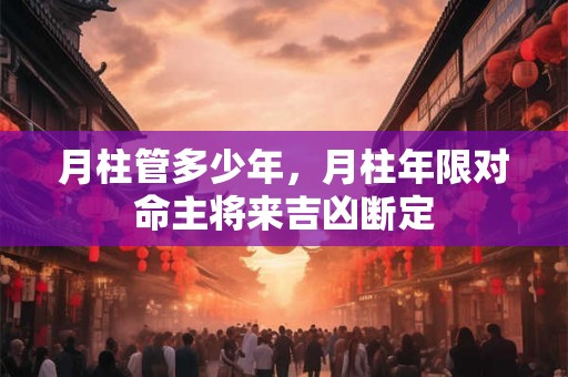 月柱管多少年,月柱年限对命主将来吉凶断定 月柱管多少年,月柱年限对命主将来吉凶断定