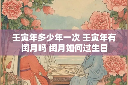 壬寅年多少年一次 壬寅年有闰月吗 闰月如何过生日
