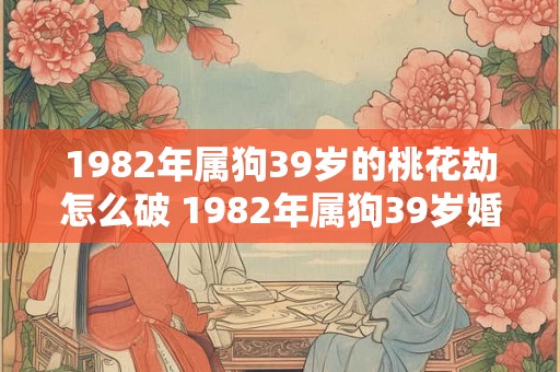 1982年属狗39岁的桃花劫怎么破 1982年属狗39岁婚姻怎么样