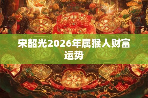 宋韶光2026年属猴人财富运势
