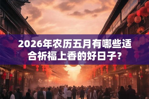 2026年农历五月有哪些适合祈福上香的好日子？