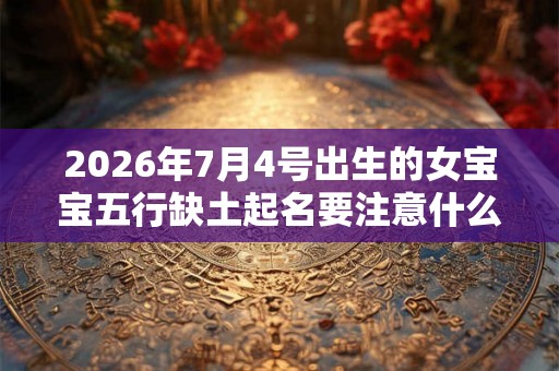 2026年7月4号出生的女宝宝五行缺土起名要注意什么