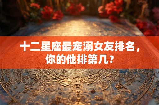 十二星座最宠溺女友排名，你的他排第几？