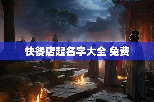 快餐店起名字大全 免费 快餐店起名字大全 免费