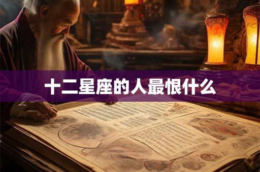 十二星座的人最恨什么 十二星座的人最恨什么