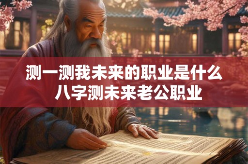 测一测我未来的职业是什么  八字测未来老公职业
