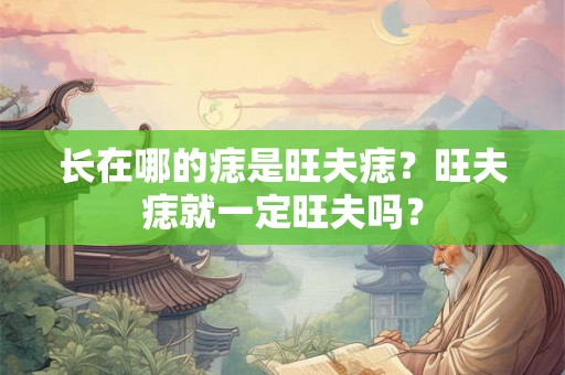 长在哪的痣是旺夫痣？旺夫痣就一定旺夫吗？