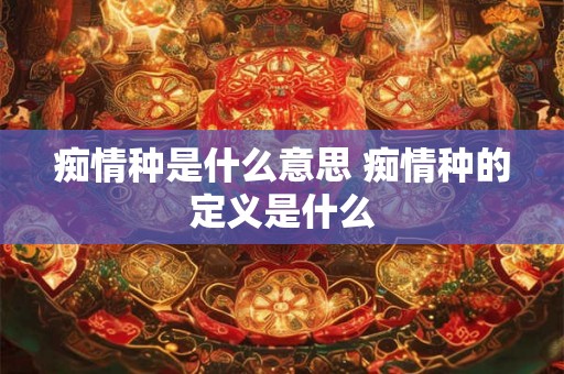 痴情种是什么意思 痴情种的定义是什么