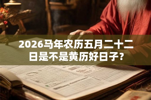 2026马年农历五月二十二日是不是黄历好日子？