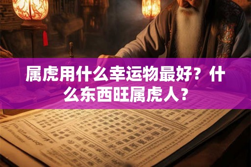 属虎用什么幸运物最好？什么东西旺属虎人？