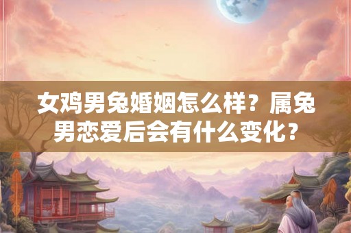 女鸡男兔婚姻怎么样?属兔男恋爱后会有什么变化? 女鸡男兔婚姻怎么样?属兔男恋爱后会有什么变化?