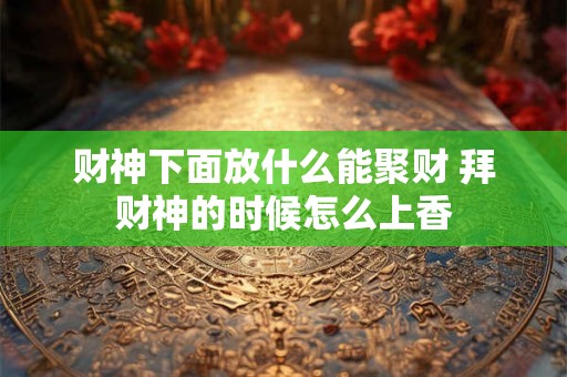 财神下面放什么能聚财 拜财神的时候怎么上香 财神下面放什么能聚财 拜财神的时候怎么上香
