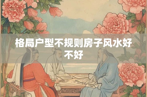 格局户型不规则房子风水好不好 格局户型不规则房子风水好不好