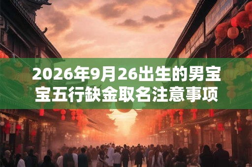 2026年9月26出生的男宝宝五行缺金取名注意事项