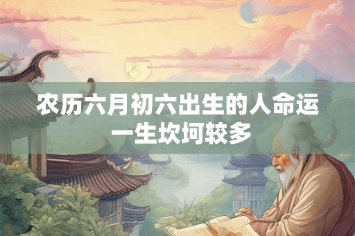 农历六月初六出生的人命运 一生坎坷较多 农历六月初六出生的人命运 一生坎坷较多