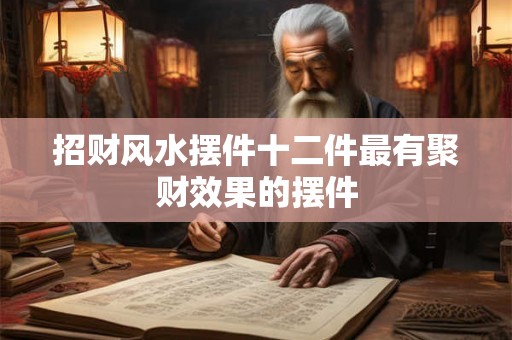 招财风水摆件十二件最有聚财效果的摆件