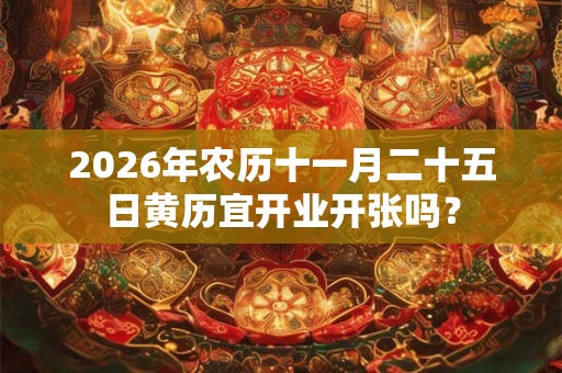 2026年农历十一月二十五日黄历宜开业开张吗? 2026年农历十一月二十五日黄历宜开业开张吗?