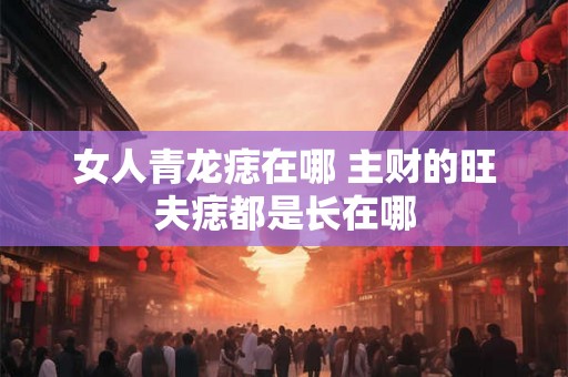 女人青龙痣在哪 主财的旺夫痣都是长在哪