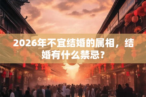 2026年不宜结婚的属相,结婚有什么禁忌? 2026年不宜结婚的属相,结婚有什么禁忌?