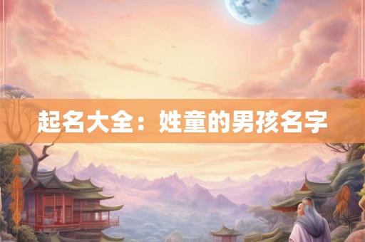 起名大全:姓童的男孩名字 起名大全:姓童的男孩名字