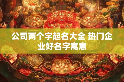 公司两个字起名大全 热门企业好名字寓意 公司两个字起名大全 热门企业好名字寓意