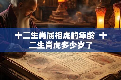十二生肖属相虎的年龄  十二生肖虎多少岁了