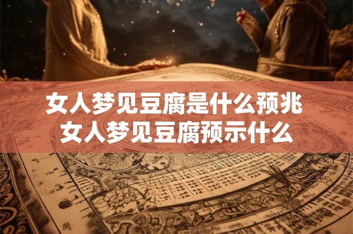 女人梦见豆腐是什么预兆 女人梦见豆腐预示什么