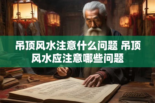 吊顶风水注意什么问题 吊顶风水应注意哪些问题