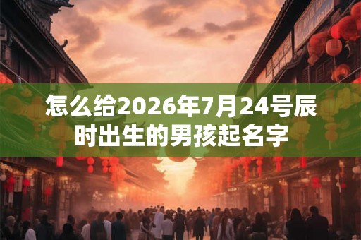 怎么给2026年7月24号辰时出生的男孩起名字