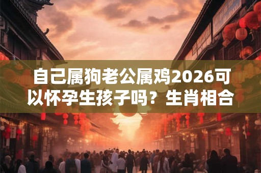 自己属狗老公属鸡2026可以怀孕生孩子吗?生肖相合吗? 自己属狗老公属鸡2026可以怀孕生孩子吗?生肖相合吗?