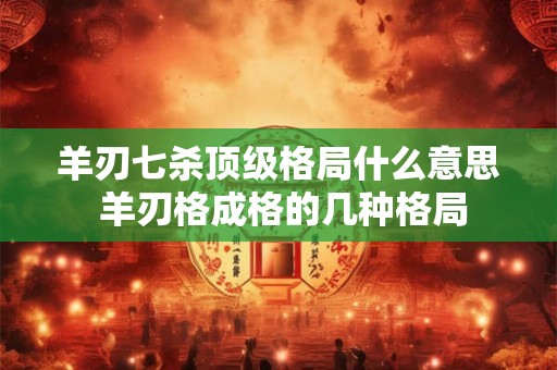 羊刃七杀顶级格局什么意思 羊刃格成格的几种格局