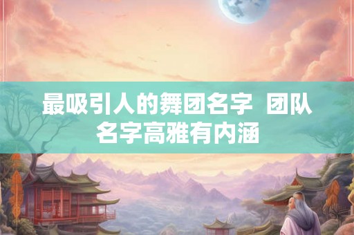 最吸引人的舞团名字 团队名字高雅有内涵 最吸引人的舞团名字 团队名字高雅有内涵