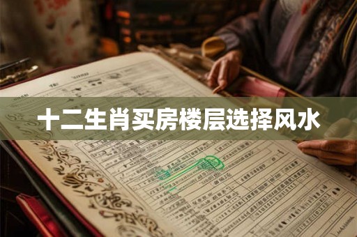 十二生肖买房楼层选择风水 十二生肖买房楼层选择风水