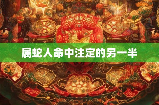 属蛇人命中注定的另一半 属蛇人命中注定的另一半