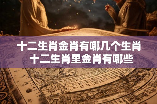 十二生肖金肖有哪几个生肖  十二生肖里金肖有哪些