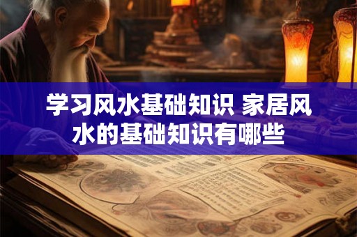 学习风水基础知识 家居风水的基础知识有哪些